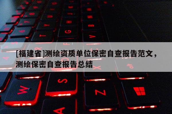 [福建省]測繪資質(zhì)單位保密自查報告范文，測繪保密自查報告總結(jié)