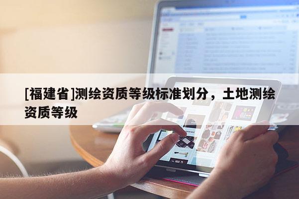 [福建省]測繪資質等級標準劃分，土地測繪資質等級