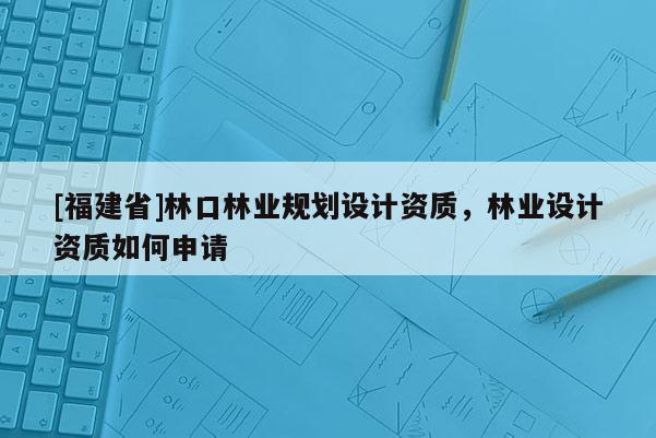 [福建省]林口林業規劃設計資質，林業設計資質如何申請