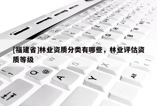 [福建省]林業資質分類有哪些，林業評估資質等級