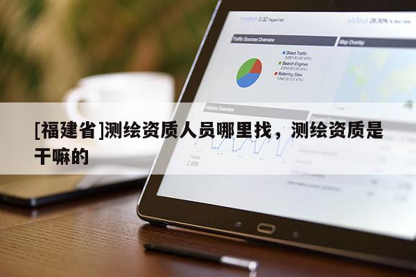 [福建省]測繪資質(zhì)人員哪里找，測繪資質(zhì)是干嘛的