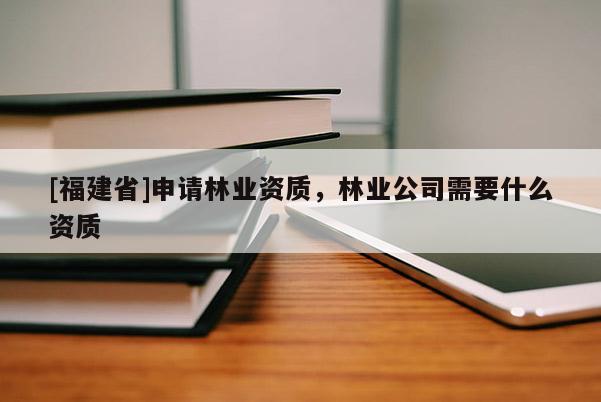 [福建省]申請林業資質，林業公司需要什么資質