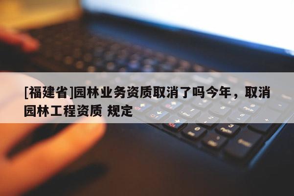 [福建省]園林業務資質取消了嗎今年，取消園林工程資質 規定