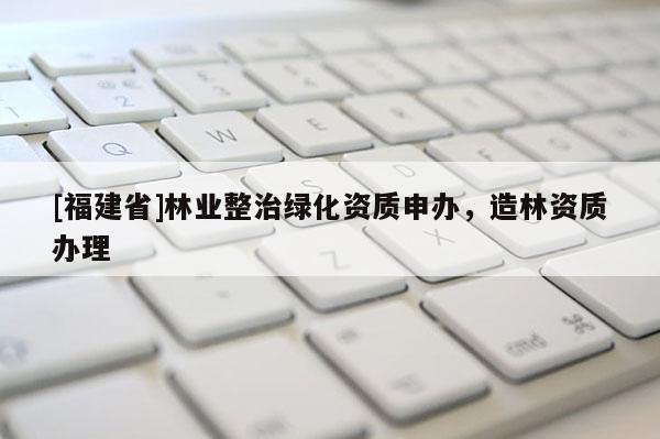 [福建省]林業(yè)整治綠化資質(zhì)申辦，造林資質(zhì)辦理