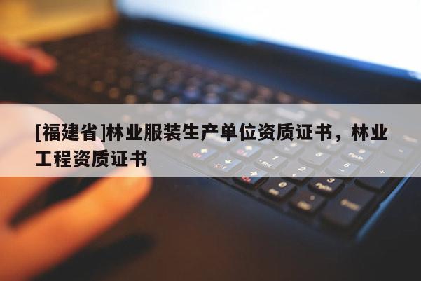 [福建省]林業服裝生產單位資質證書，林業工程資質證書
