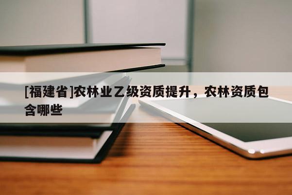 [福建省]農林業乙級資質提升，農林資質包含哪些