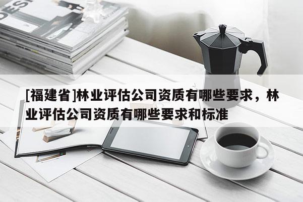 [福建省]林業評估公司資質有哪些要求，林業評估公司資質有哪些要求和標準