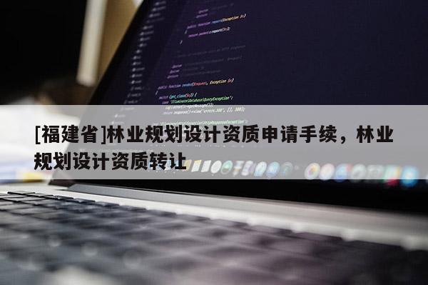 [福建省]林業規劃設計資質申請手續，林業規劃設計資質轉讓
