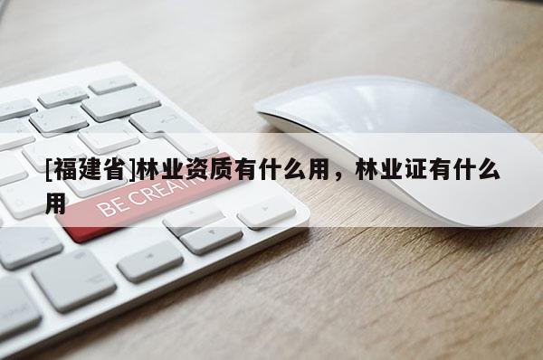 [福建省]林業資質有什么用，林業證有什么用