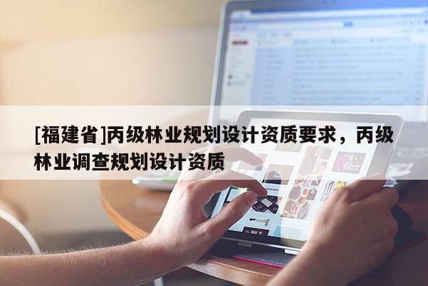 [福建省]丙級林業規劃設計資質要求，丙級林業調查規劃設計資質