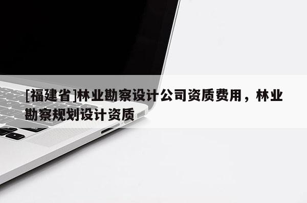 [福建省]林業勘察設計公司資質費用，林業勘察規劃設計資質