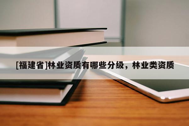 [福建省]林業資質有哪些分級，林業類資質