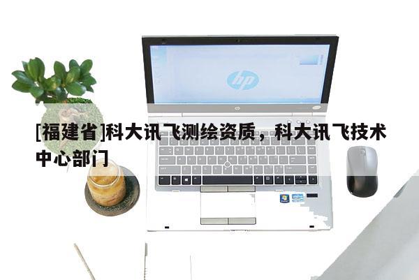 [福建省]科大訊飛測(cè)繪資質(zhì)，科大訊飛技術(shù)中心部門(mén)