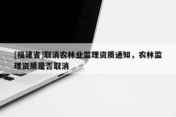 [福建省]取消農林業監理資質通知，農林監理資質是否取消