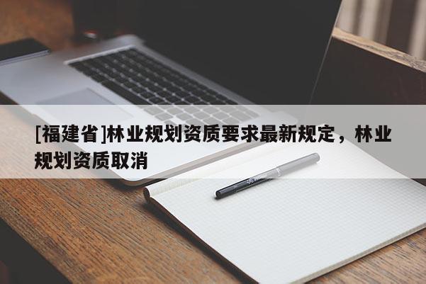 [福建省]林業規劃資質要求最新規定，林業規劃資質取消