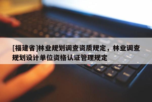 [福建省]林業規劃調查資質規定，林業調查規劃設計單位資格認證管理規定