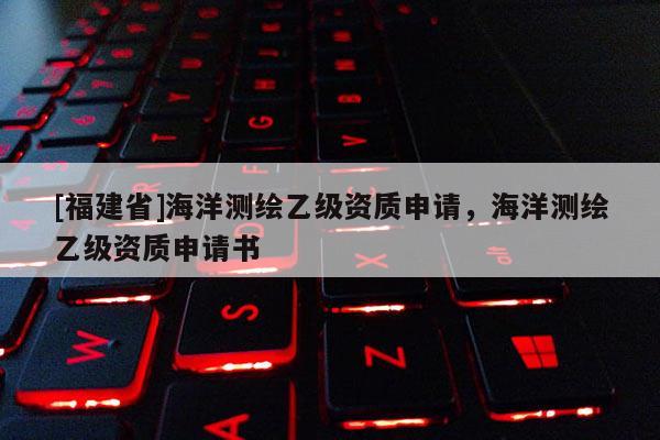 [福建省]海洋測繪乙級資質申請，海洋測繪乙級資質申請書