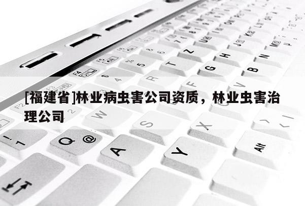 [福建省]林業(yè)病蟲(chóng)害公司資質(zhì)，林業(yè)蟲(chóng)害治理公司
