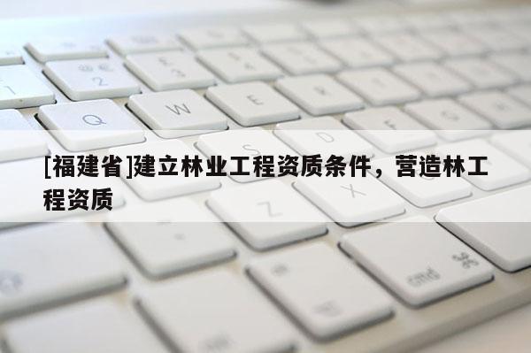 [福建省]建立林業工程資質條件，營造林工程資質