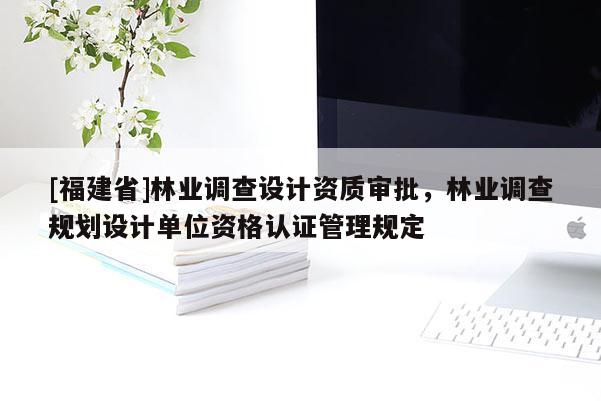 [福建省]林業調查設計資質審批，林業調查規劃設計單位資格認證管理規定