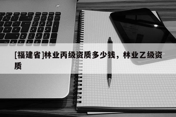 [福建省]林業丙級資質多少錢，林業乙級資質