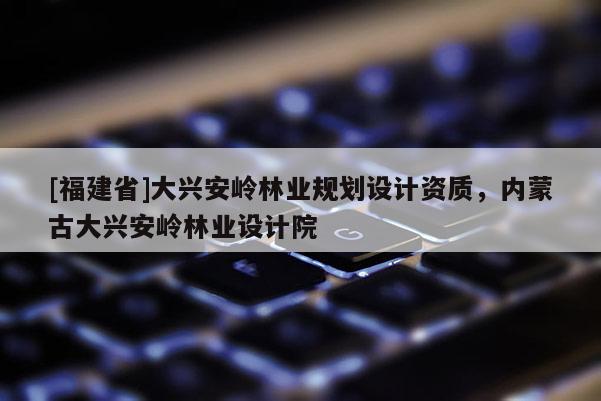 [福建省]大興安嶺林業規劃設計資質，內蒙古大興安嶺林業設計院