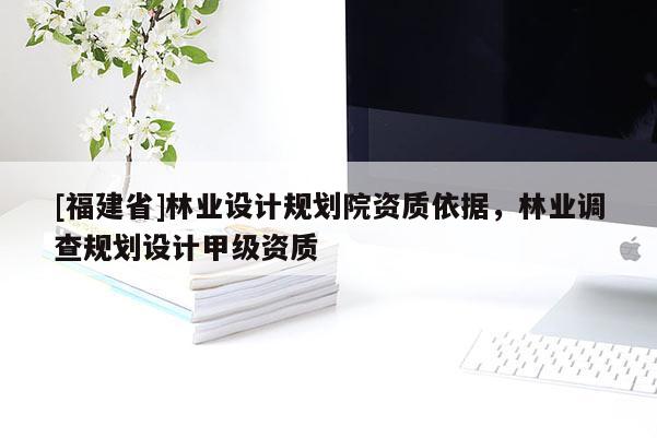 [福建省]林業設計規劃院資質依據，林業調查規劃設計甲級資質