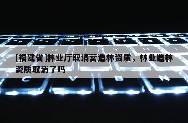 [福建省]林業廳取消營造林資質，林業造林資質取消了嗎