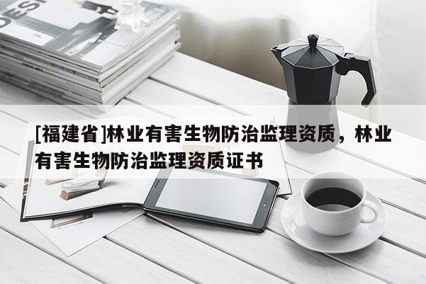 [福建省]林業有害生物防治監理資質，林業有害生物防治監理資質證書