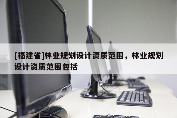 [福建省]林業規劃設計資質范圍，林業規劃設計資質范圍包括