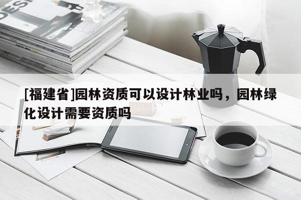 [福建省]園林資質(zhì)可以設(shè)計林業(yè)嗎，園林綠化設(shè)計需要資質(zhì)嗎