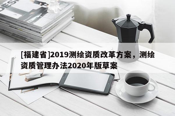 [福建省]2019測繪資質改革方案，測繪資質管理辦法2020年版草案