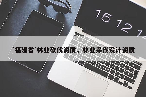 [福建省]林業砍伐資質，林業采伐設計資質