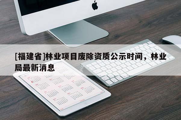 [福建省]林業(yè)項目廢除資質公示時間，林業(yè)局最新消息