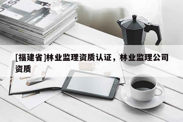 [福建省]林業監理資質認證，林業監理公司資質