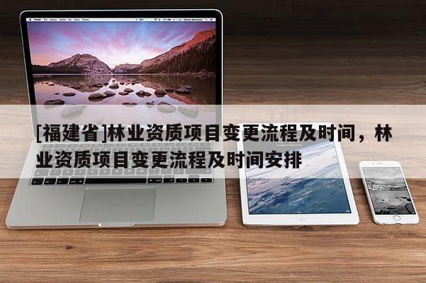 [福建省]林業資質項目變更流程及時間，林業資質項目變更流程及時間安排