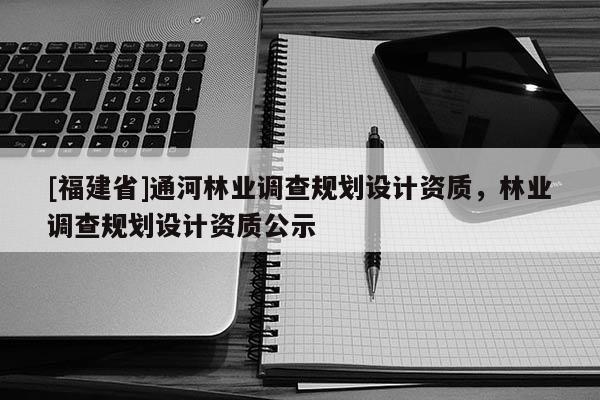 [福建省]通河林業(yè)調(diào)查規(guī)劃設(shè)計資質(zhì)，林業(yè)調(diào)查規(guī)劃設(shè)計資質(zhì)公示