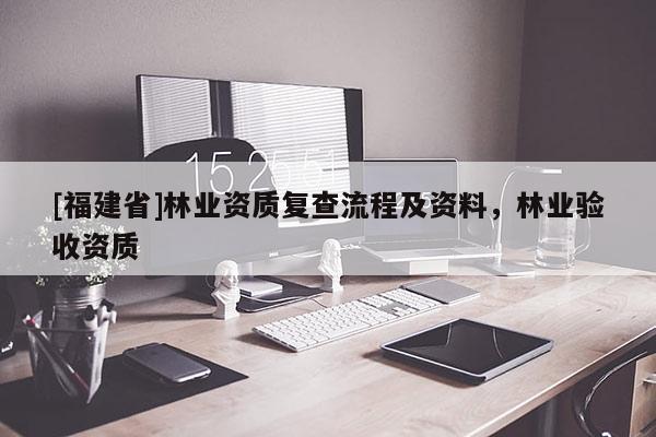 [福建省]林業(yè)資質(zhì)復(fù)查流程及資料，林業(yè)驗(yàn)收資質(zhì)
