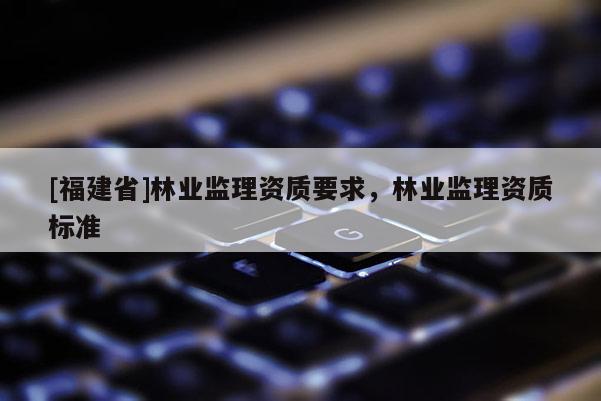 [福建省]林業監理資質要求，林業監理資質標準