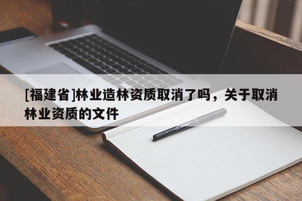 [福建省]林業造林資質取消了嗎，關于取消林業資質的文件
