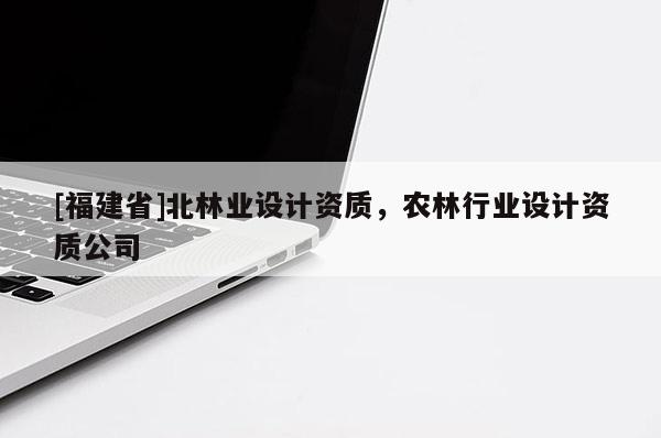 [福建省]北林業設計資質，農林行業設計資質公司