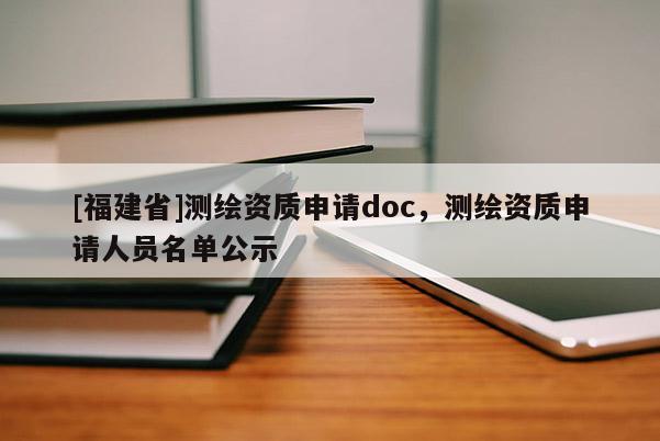 [福建省]測繪資質(zhì)申請doc，測繪資質(zhì)申請人員名單公示
