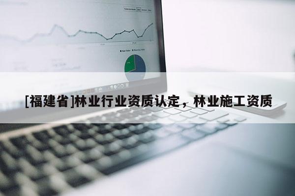 [福建省]林業行業資質認定，林業施工資質