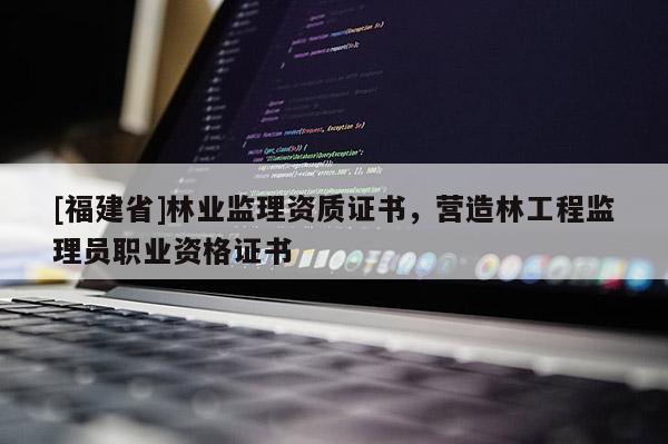 [福建省]林業監理資質證書，營造林工程監理員職業資格證書