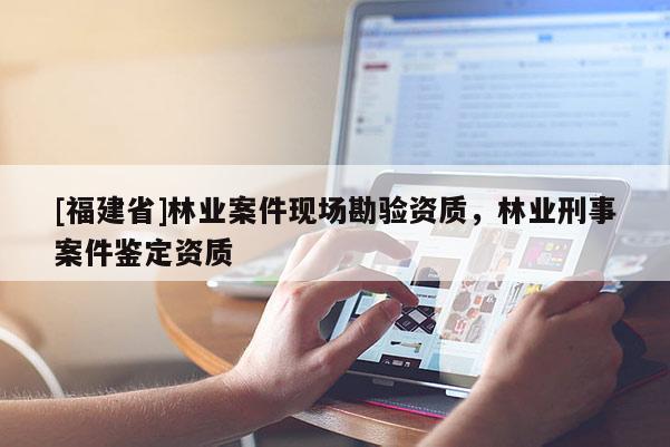 [福建省]林業(yè)案件現(xiàn)場勘驗資質(zhì)，林業(yè)刑事案件鑒定資質(zhì)