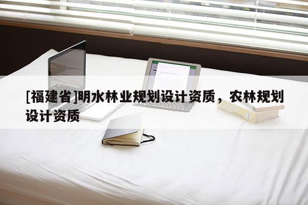 [福建省]明水林業(yè)規(guī)劃設計資質，農(nóng)林規(guī)劃設計資質