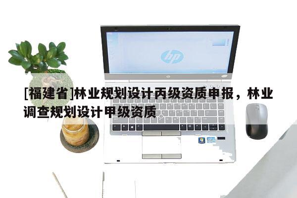 [福建省]林業規劃設計丙級資質申報，林業調查規劃設計甲級資質