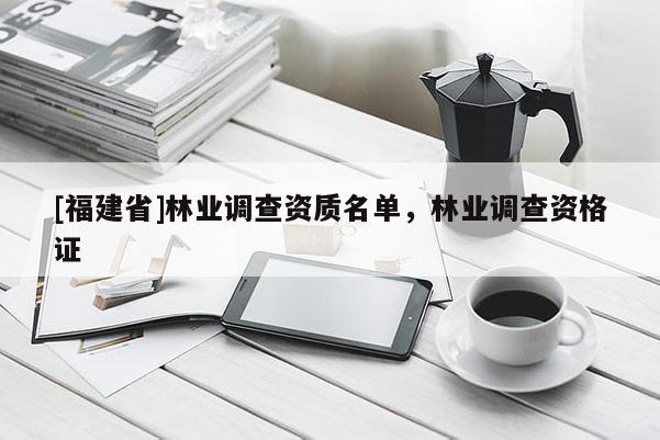 [福建省]林業(yè)調(diào)查資質(zhì)名單，林業(yè)調(diào)查資格證