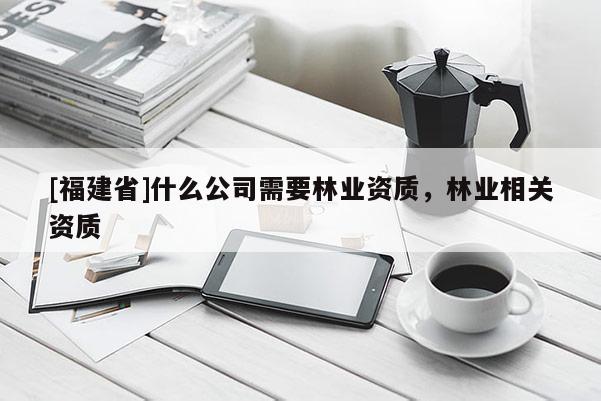 [福建省]什么公司需要林業資質，林業相關資質