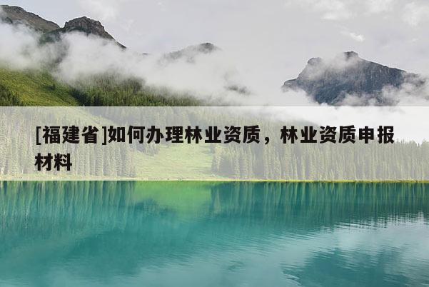 [福建省]如何辦理林業(yè)資質(zhì)，林業(yè)資質(zhì)申報材料